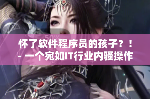 懷了軟件程序員的孩子？！- 一個(gè)宛如IT行業(yè)內(nèi)騷操作的驚人故事！