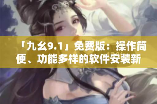 「九幺9.1」免費(fèi)版：操作簡(jiǎn)便、功能多樣的軟件安裝新選擇！
