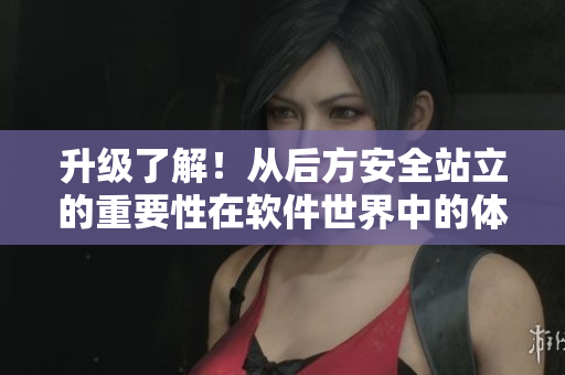 升級了解！從后方安全站立的重要性在軟件世界中的體現(xiàn)