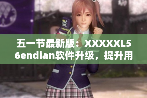 五一節(jié)最新版：XXXXXL56endian軟件升級，提升用戶體驗