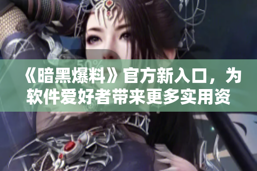《暗黑爆料》官方新入口，為軟件愛好者帶來更多實用資源