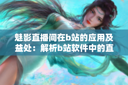 魅影直播間在b站的應(yīng)用及益處：解析b站軟件中的直播功能