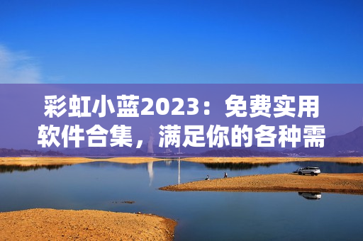 彩虹小藍2023：免費實用軟件合集，滿足你的各種需求