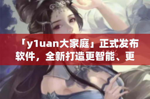 「y1uan大家庭」正式發(fā)布軟件，全新打造更智能、更高效使用體驗！