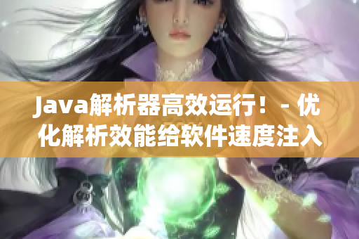Java解析器高效運(yùn)行！- 優(yōu)化解析效能給軟件速度注入致勝力