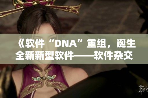 《軟件“DNA”重組，誕生全新新型軟件——軟件雜交技術(shù)》