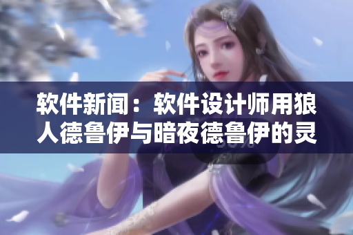 軟件新聞：軟件設(shè)計(jì)師用狼人德魯伊與暗夜德魯伊的靈感創(chuàng)作了一款新軟件