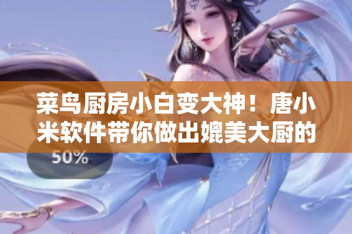 菜鳥廚房小白變大神！唐小米軟件帶你做出媲美大廚的美味佳肴