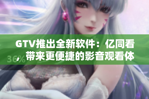 GTV推出全新軟件：億同看，帶來(lái)更便捷的影音觀(guān)看體驗(yàn)