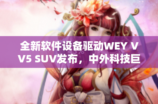 全新軟件設(shè)備驅(qū)動(dòng)WEY VV5 SUV發(fā)布，中外科技巨頭攜手打造