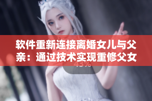 軟件重新連接離婚女兒與父親：通過(guò)技術(shù)實(shí)現(xiàn)重修父女親情