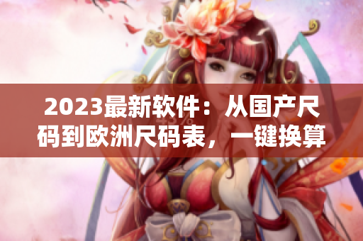 2023最新軟件：從國(guó)產(chǎn)尺碼到歐洲尺碼表，一鍵換算無(wú)憂(yōu)！