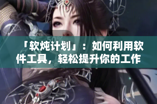 「軟燉計(jì)劃」：如何利用軟件工具，輕松提升你的工作效率和生產(chǎn)力！