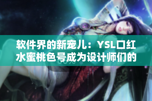 軟件界的新寵兒：YSL口紅水蜜桃色號(hào)成為設(shè)計(jì)師們的最愛