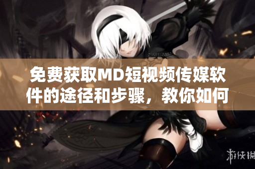 免費(fèi)獲取MD短視頻傳媒軟件的途徑和步驟，教你如何下載和安裝！