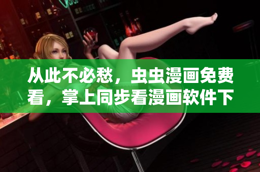 從此不必愁，蟲蟲漫畫免費(fèi)看，掌上同步看漫畫軟件下載推薦！
