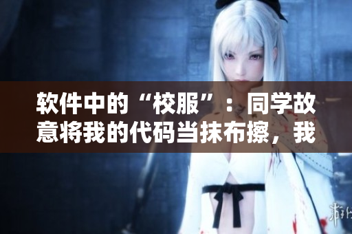 軟件中的“校服”：同學(xué)故意將我的代碼當(dāng)抹布擦，我該怎么辦？