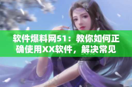 軟件爆料網(wǎng)51：教你如何正確使用XX軟件，解決常見問題