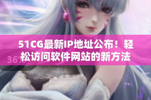51CG最新IP地址公布！輕松訪問軟件網(wǎng)站的新方法