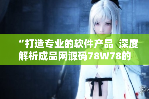 “打造專業(yè)的軟件產(chǎn)品  深度解析成品網(wǎng)源碼78W78的獨(dú)特優(yōu)勢(shì)”