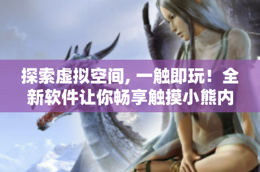 探索虛擬空間, 一觸即玩！全新軟件讓你暢享觸摸小熊內(nèi)部位游戲