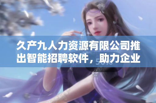 久產(chǎn)九人力資源有限公司推出智能招聘軟件，助力企業(yè)高效招聘管理