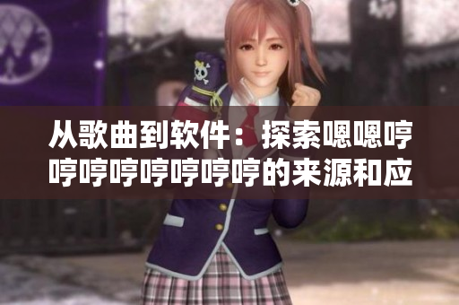 從歌曲到軟件：探索嗯嗯哼哼哼哼哼哼哼哼的來(lái)源和應(yīng)用價(jià)值