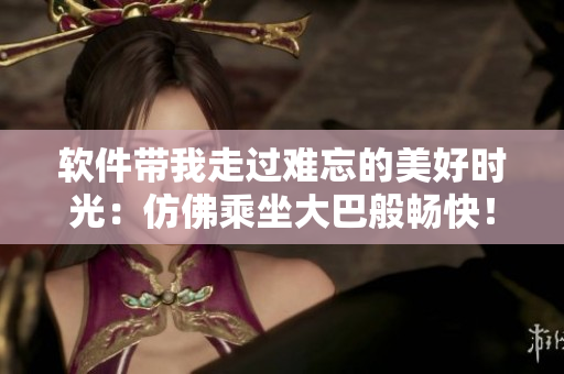 軟件帶我走過難忘的美好時(shí)光：仿佛乘坐大巴般暢快！