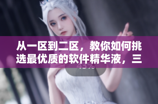 從一區(qū)到二區(qū)，教你如何挑選最優(yōu)質(zhì)的軟件精華液，三國(guó)產(chǎn)軟件推薦！