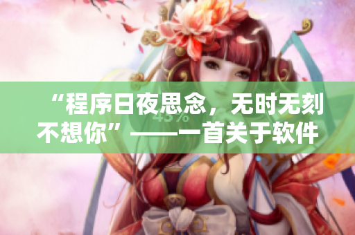 “程序日夜思念，無(wú)時(shí)無(wú)刻不想你”——一首關(guān)于軟件的歌曲
