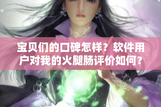 寶貝們的口碑怎樣？軟件用戶對我的火腿腸評價如何？