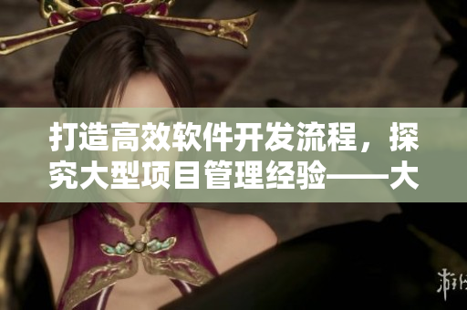 打造高效軟件開發(fā)流程，探究大型項目管理經(jīng)驗——大型軟件開發(fā)實踐分享