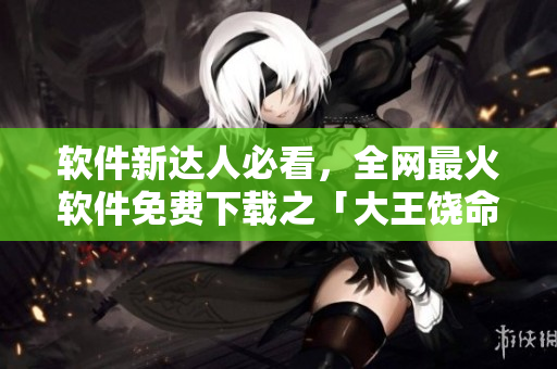 軟件新達人必看，全網(wǎng)最火軟件免費下載之「大王饒命」！