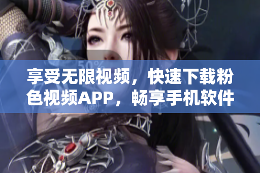 享受無限視頻，快速下載粉色視頻APP，暢享手機軟件優(yōu)惠！