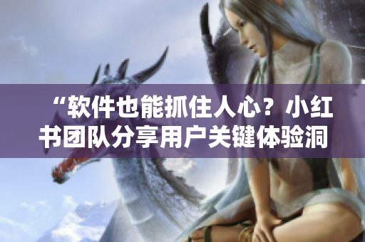 “軟件也能抓住人心？小紅書團隊分享用戶關鍵體驗洞察！”