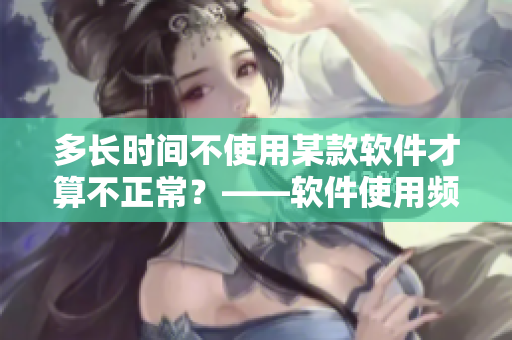 多長時間不使用某款軟件才算不正常？——軟件使用頻率分析