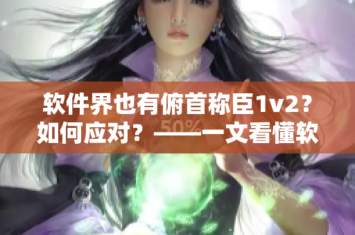 軟件界也有俯首稱臣1v2？如何應對？——一文看懂軟件行業(yè)的新變革