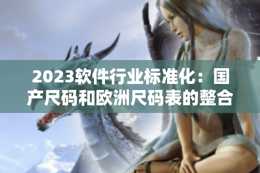 2023軟件行業(yè)標(biāo)準(zhǔn)化：國產(chǎn)尺碼和歐洲尺碼表的整合