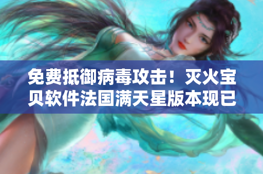 免費(fèi)抵御病毒攻擊！滅火寶貝軟件法國滿天星版本現(xiàn)已推出！