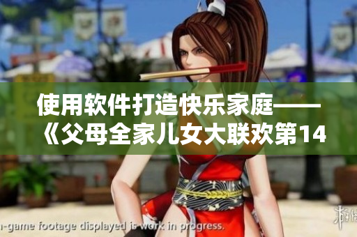 使用軟件打造快樂家庭——《父母全家兒女大聯(lián)歡第14集》重點(diǎn)剖析