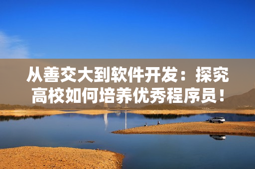 從善交大到軟件開發(fā)：探究高校如何培養(yǎng)優(yōu)秀程序員！