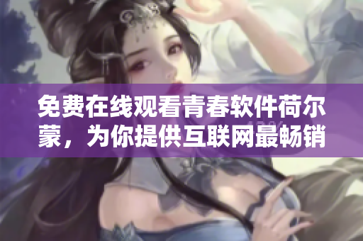 免費(fèi)在線觀看青春軟件荷爾蒙，為你提供互聯(lián)網(wǎng)最暢銷軟件的暢享福利！