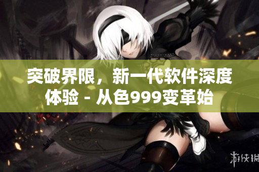 突破界限，新一代軟件深度體驗(yàn) - 從色999變革始