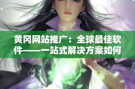 黃岡網(wǎng)站推廣：全球最佳軟件——一站式解決方案如何幫助您的業(yè)務(wù)發(fā)展？