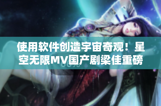 使用軟件創(chuàng)造宇宙奇觀！星空無限MV國產(chǎn)劇梁佳重磅推薦