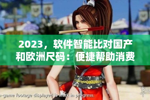 2023，軟件智能比對國產(chǎn)和歐洲尺碼：便捷幫助消費者選購合適尺碼！