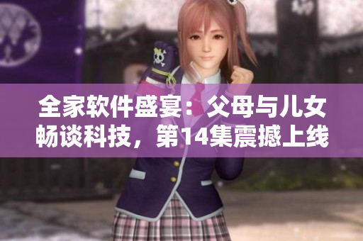 全家軟件盛宴：父母與兒女暢談科技，第14集震撼上線！