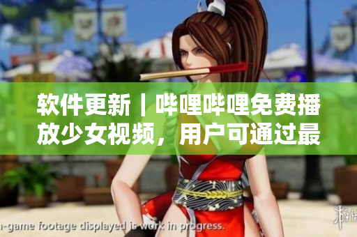 軟件更新｜嗶哩嗶哩免費播放少女視頻，用戶可通過最新版本觀看，歡迎更新！