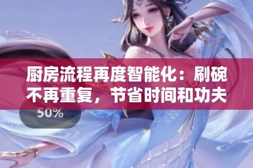 廚房流程再度智能化：刷碗不再重復(fù)，節(jié)省時間和功夫！