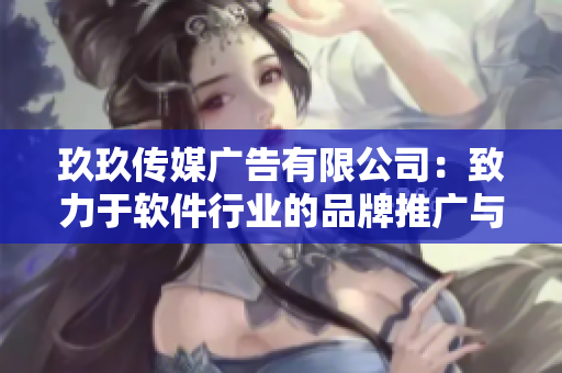 玖玖傳媒廣告有限公司：致力于軟件行業(yè)的品牌推廣與營銷
